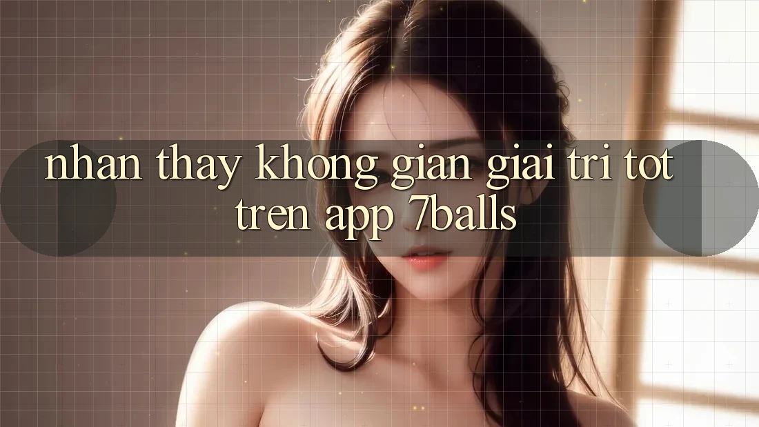 Nhận thấy Không Gian Giải Trí Tốt Trên App 7balls