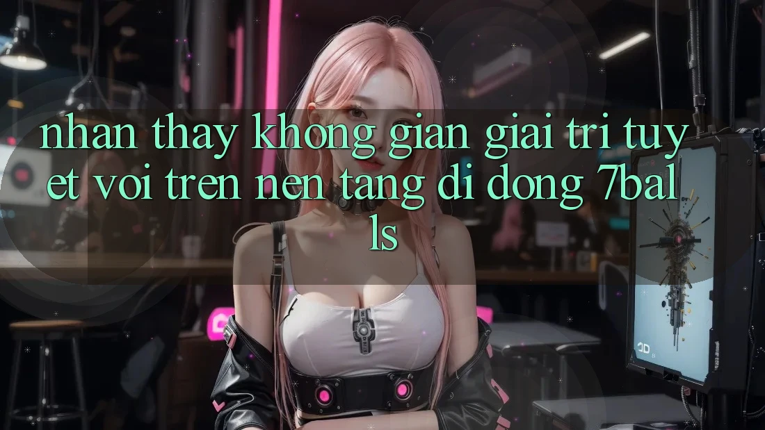 Nhận thấy Không Gian Giải Trí Tuyệt vời Trên Nền tảng di động 7balls Nhận thấy Không Gian Giải Trí Tuyệt vời Trên Nền tảng di động 7balls