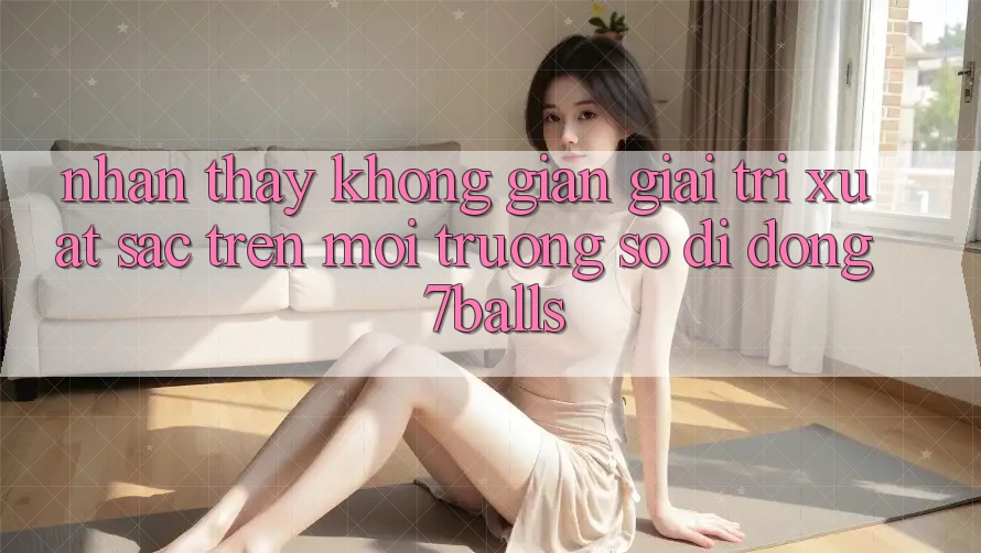 Nhận thấy Không Gian Giải Trí Xuất sắc Trên Môi trường số di động 7balls