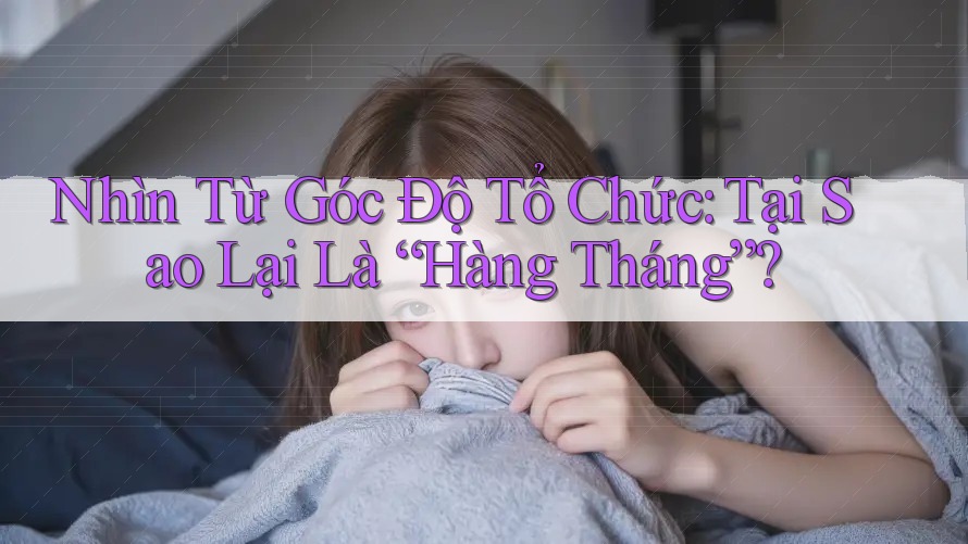 Nhìn Từ Góc Độ Tổ Chức: Tại Sao Lại Là “Hàng Tháng”?