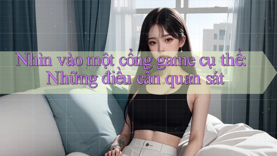 Nhìn vào một cổng game cụ thể: Những điều cần quan sát Nhìn vào một cổng game cụ thể: Những điều cần quan sát