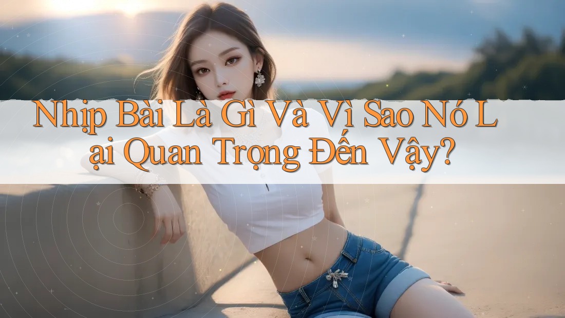 Nhịp Bài Là Gì Và Vì Sao Nó Lại Quan Trọng Đến Vậy?