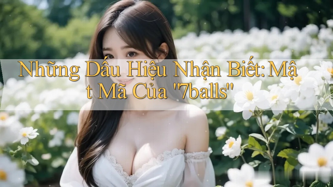 Những Dấu Hiệu Nhận Biết: Mật Mã Của “7balls” Những Dấu Hiệu Nhận Biết: Mật Mã Của “7balls”