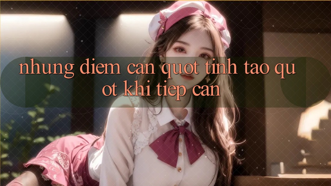 Những Điểm Cần " Tỉnh Táo" Khi Tiếp Cận