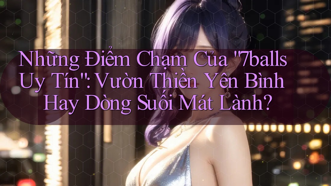 Những Điểm Chạm Của “7balls Uy Tín”: Vườn Thiền Yên Bình Hay Dòng Suối Mát Lành? Những Điểm Chạm Của “7balls Uy Tín”: Vườn Thiền Yên Bình Hay Dòng Suối Mát Lành?