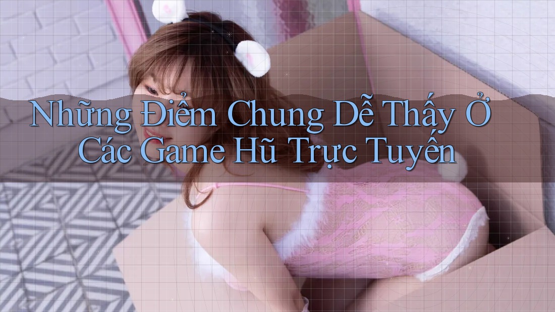 Những Điểm Chung Dễ Thấy Ở Các Game Hũ Trực Tuyến