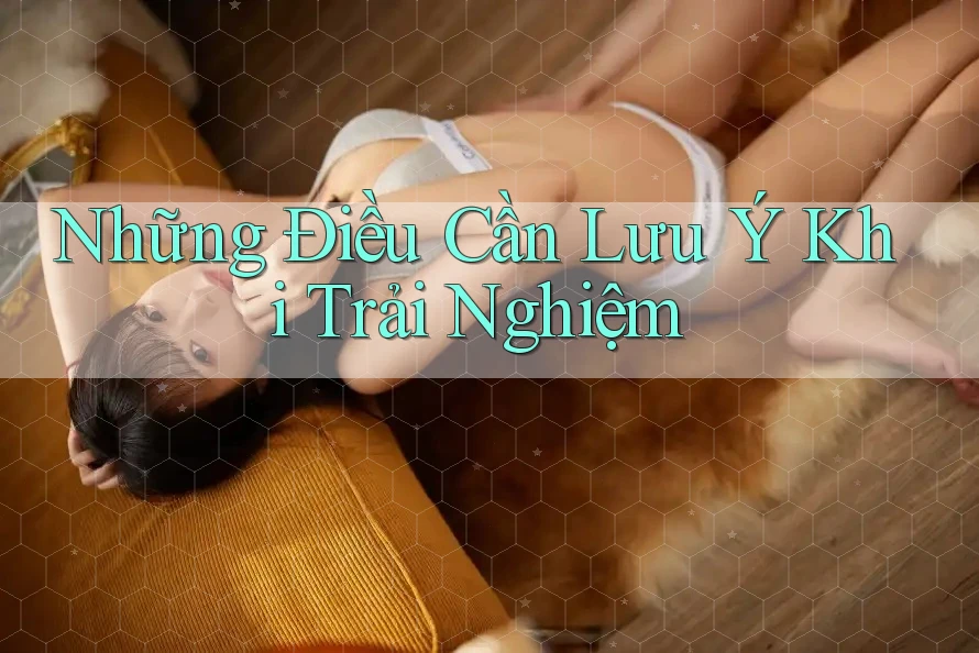 Những Điều Cần Lưu Ý Khi Trải Nghiệm Những Điều Cần Lưu Ý Khi Trải Nghiệm