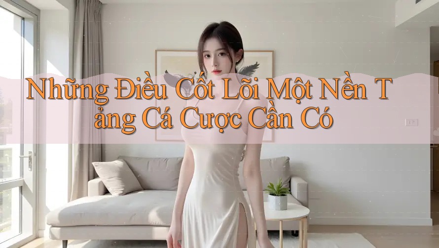 Những Điều Cốt Lõi Một Nền Tảng Cá Cược Cần Có