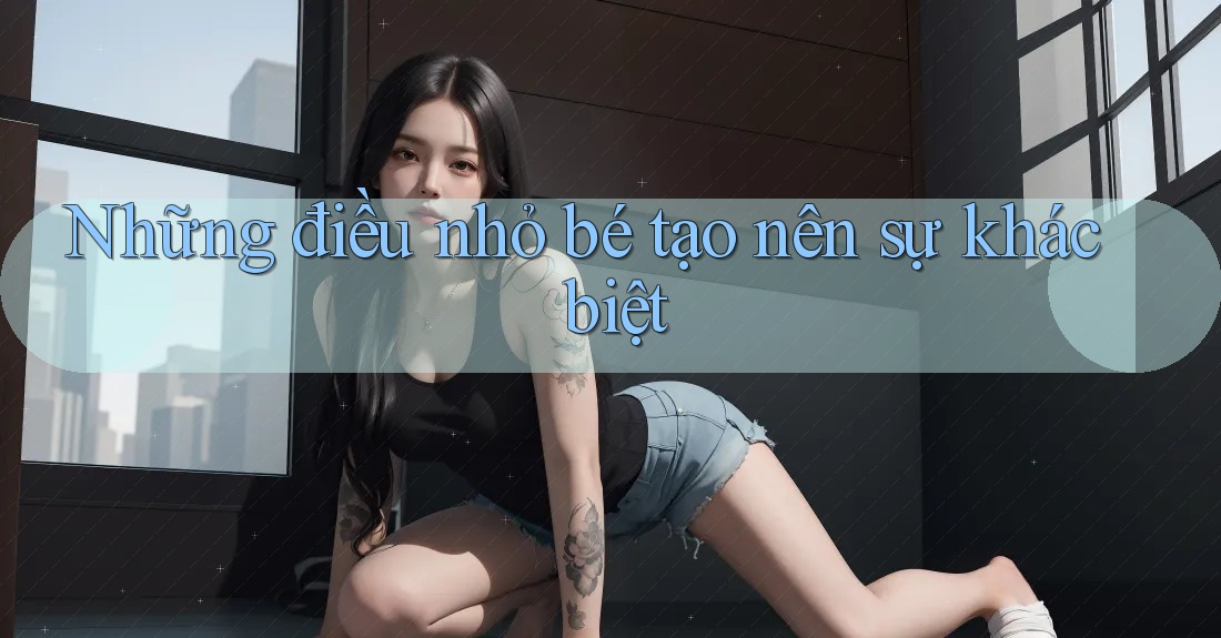 Những điều nhỏ bé tạo nên sự khác biệt