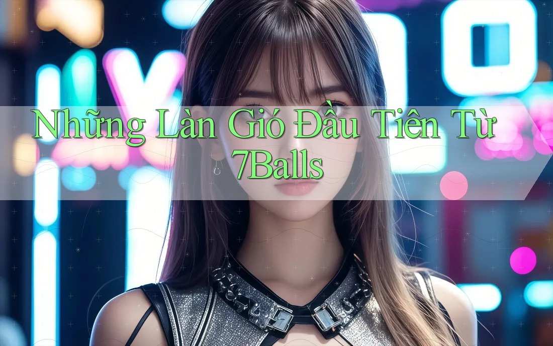 Những Làn Gió Đầu Tiên Từ 7Balls Những Làn Gió Đầu Tiên Từ 7Balls