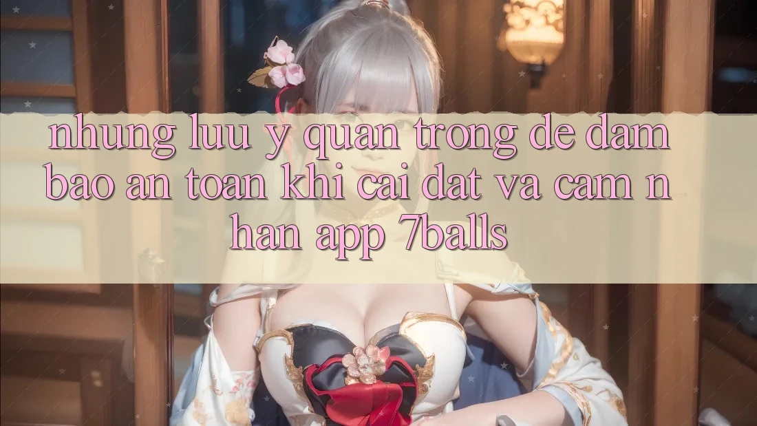 Những Lưu Ý Quan Trọng Để Đảm Bảo An Toàn Khi Cài đặt Và Cảm nhận App 7balls Những Lưu Ý Quan Trọng Để Đảm Bảo An Toàn Khi Cài đặt Và Cảm nhận App 7balls