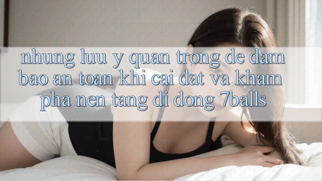 Những Lưu Ý Quan Trọng Để Đảm Bảo An Toàn Khi Cài đặt Và Khám phá Nền tảng di động 7balls Những Lưu Ý Quan Trọng Để Đảm Bảo An Toàn Khi Cài đặt Và Khám phá Nền tảng di động 7balls