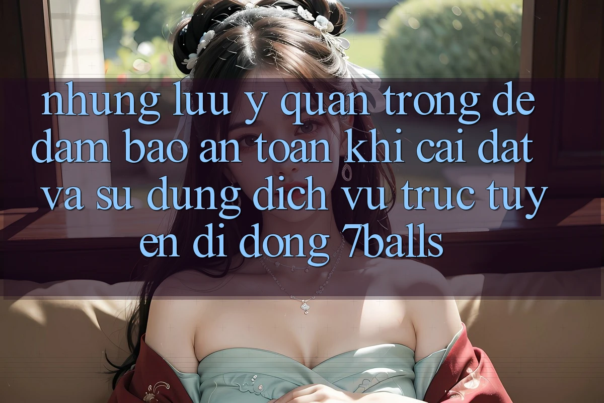 Những Lưu Ý Quan Trọng Để Đảm Bảo An Toàn Khi Cài đặt Và Sử Dụng Dịch vụ trực tuyến di động 7balls