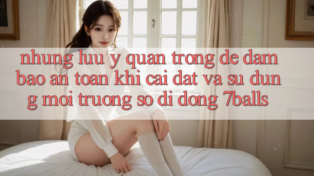 Những Lưu Ý Quan Trọng Để Đảm Bảo An Toàn Khi Cài đặt Và Sử Dụng Môi trường số di động 7balls
