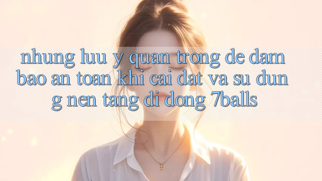 Những Lưu Ý Quan Trọng Để Đảm Bảo An toàn Khi Cài đặt Và Sử Dụng Nền tảng di động 7balls
