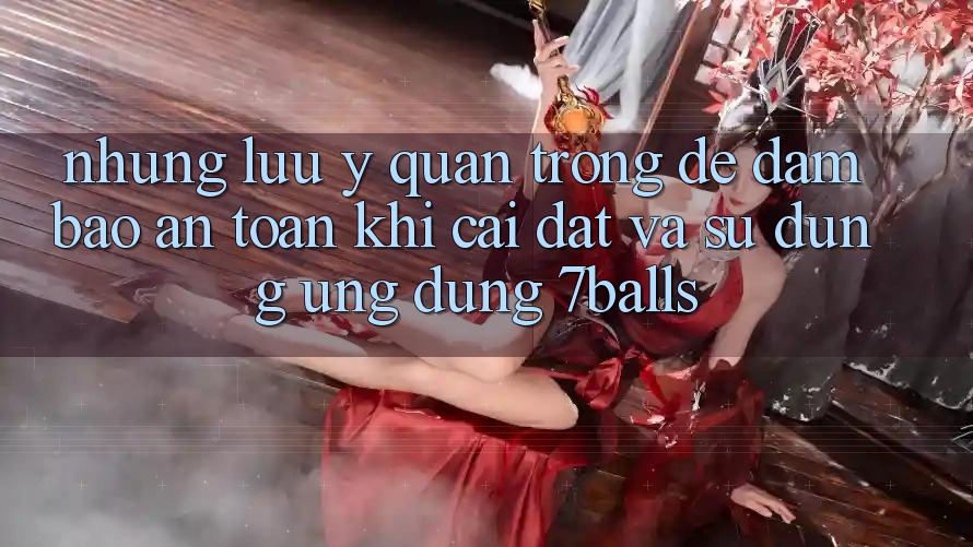 Những Lưu Ý Quan Trọng Để Đảm Bảo An Toàn Khi Cài đặt Và Sử Dụng Ứng dụng 7balls