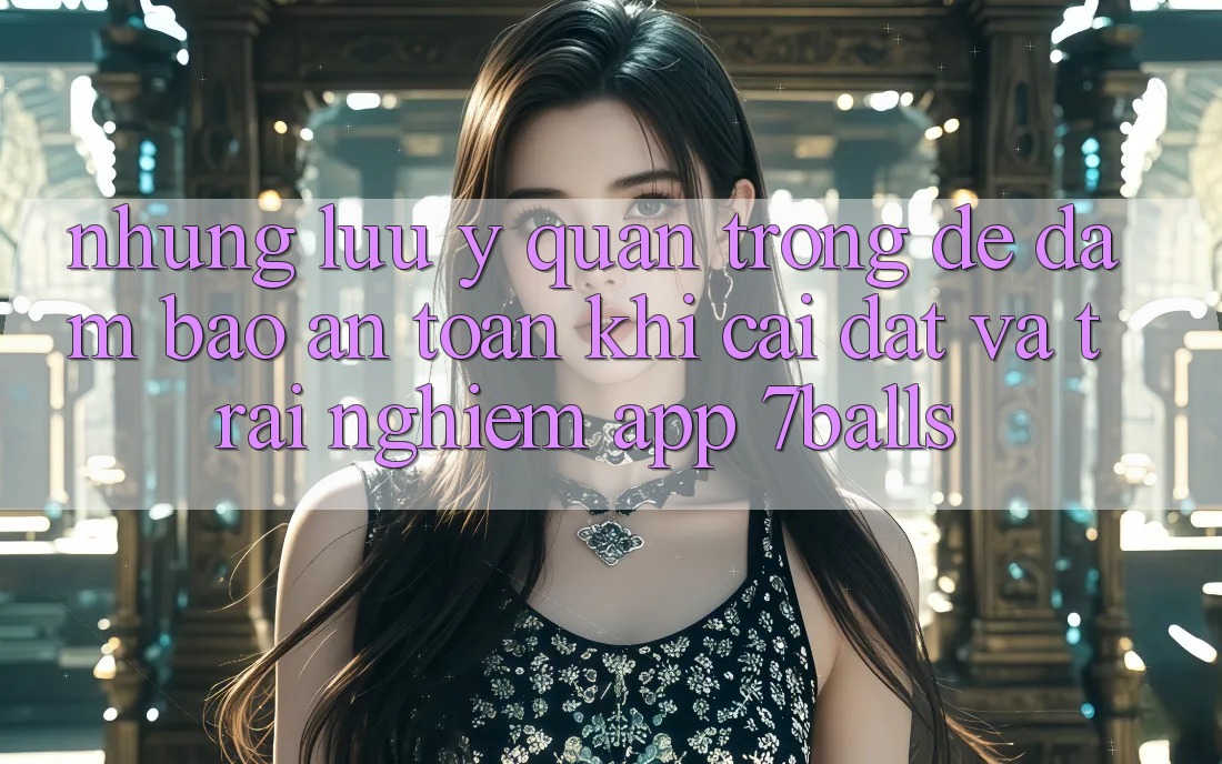 Những Lưu Ý Quan Trọng Để Đảm Bảo An Toàn Khi Cài đặt Và Trải nghiệm App 7balls