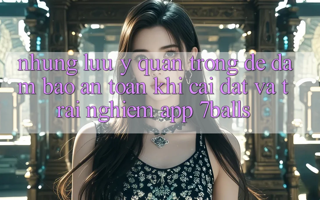 Những Lưu Ý Quan Trọng Để Đảm Bảo An Toàn Khi Cài đặt Và Trải nghiệm App 7balls