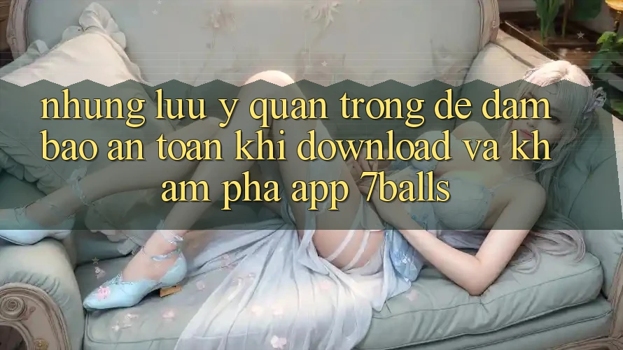 Những Lưu Ý Quan Trọng Để Đảm Bảo An Toàn Khi Download Và Khám phá App 7balls