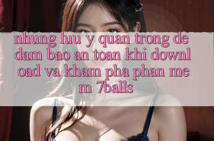 Những Lưu Ý Quan Trọng Để Đảm Bảo An Toàn Khi Download Và Khám phá Phần mềm 7balls Những Lưu Ý Quan Trọng Để Đảm Bảo An Toàn Khi Download Và Khám phá Phần mềm 7balls