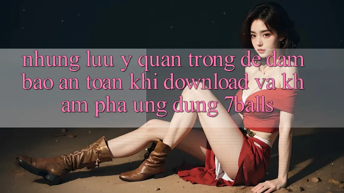 Những Lưu Ý Quan Trọng Để Đảm Bảo An Toàn Khi Download Và Khám phá Ứng dụng 7balls
