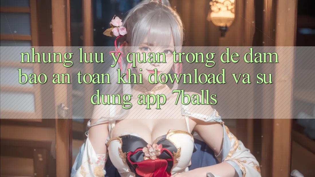 Những Lưu Ý Quan Trọng Để Đảm Bảo An Toàn Khi Download Và Sử dụng App 7balls Những Lưu Ý Quan Trọng Để Đảm Bảo An Toàn Khi Download Và Sử dụng App 7balls