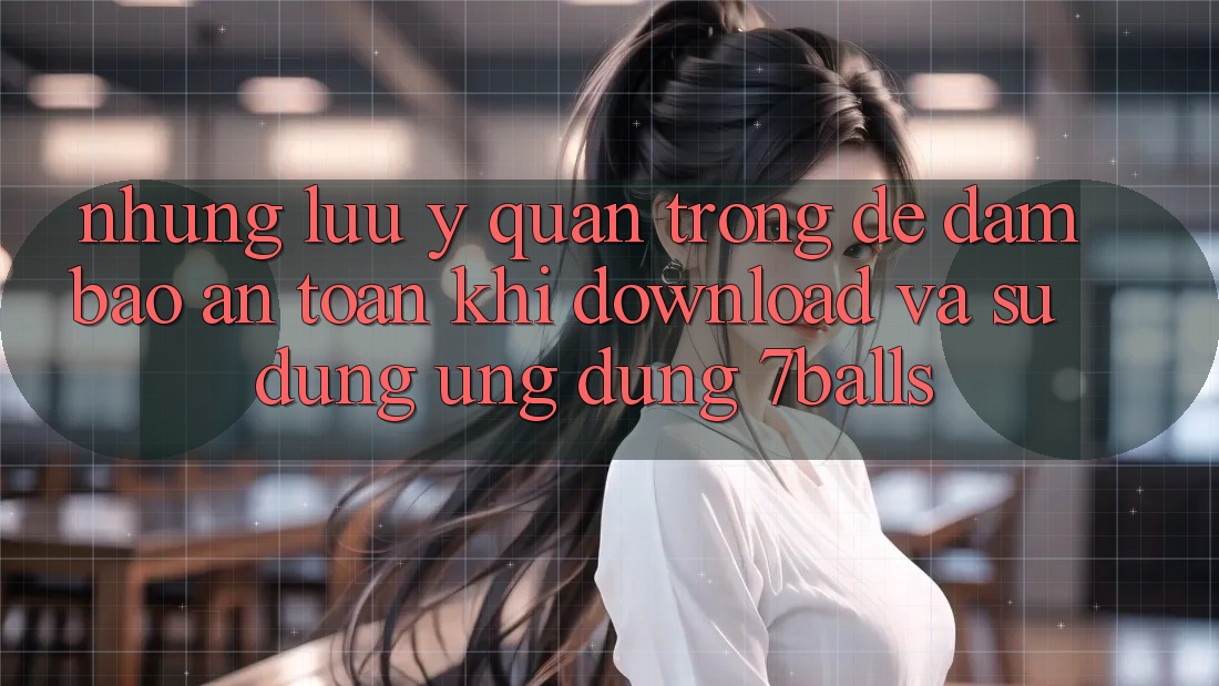 Những Lưu Ý Quan Trọng Để Đảm Bảo An Toàn Khi Download Và Sử Dụng Ứng dụng 7balls