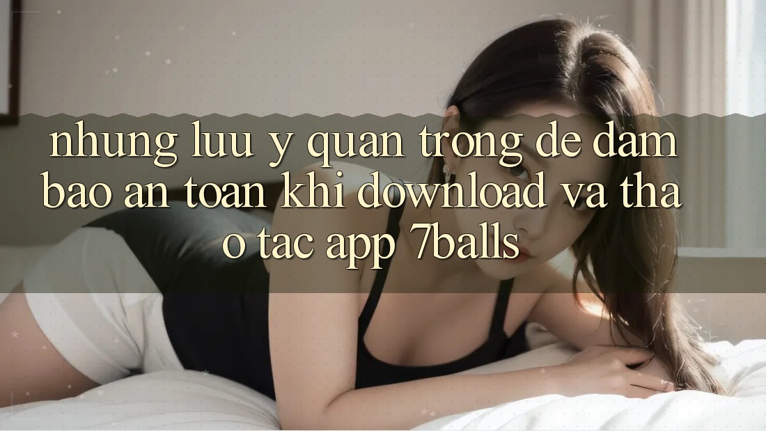 Những Lưu Ý Quan Trọng Để Đảm Bảo An toàn Khi Download Và Thao tác App 7balls Những Lưu Ý Quan Trọng Để Đảm Bảo An toàn Khi Download Và Thao tác App 7balls