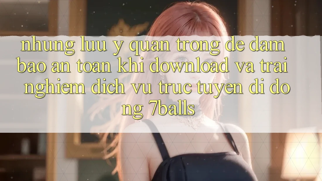 Những Lưu Ý Quan Trọng Để Đảm Bảo An toàn Khi Download Và Trải nghiệm Dịch vụ trực tuyến di động 7balls Những Lưu Ý Quan Trọng Để Đảm Bảo An toàn Khi Download Và Trải nghiệm Dịch vụ trực tuyến di động 7balls