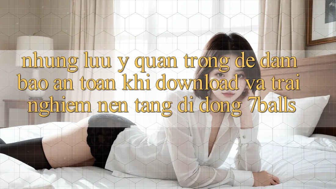 Những Lưu Ý Quan Trọng Để Đảm Bảo An Toàn Khi Download Và Trải nghiệm Nền tảng di động 7balls Những Lưu Ý Quan Trọng Để Đảm Bảo An Toàn Khi Download Và Trải nghiệm Nền tảng di động 7balls