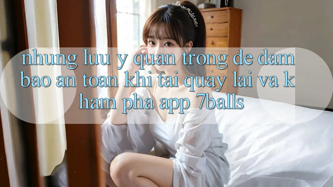 Những Lưu Ý Quan Trọng Để Đảm Bảo An Toàn Khi Tải quay lại Và Khám phá App 7balls Những Lưu Ý Quan Trọng Để Đảm Bảo An Toàn Khi Tải quay lại Và Khám phá App 7balls