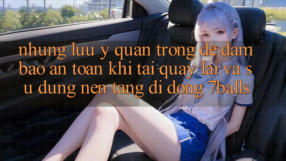 Những Lưu Ý Quan Trọng Để Đảm Bảo An Toàn Khi Tải quay lại Và Sử Dụng Nền tảng di động 7balls