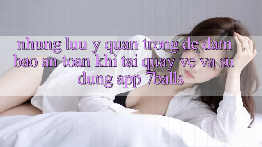 Những Lưu Ý Quan Trọng Để Đảm Bảo An toàn Khi Tải quay về Và Sử Dụng App 7balls