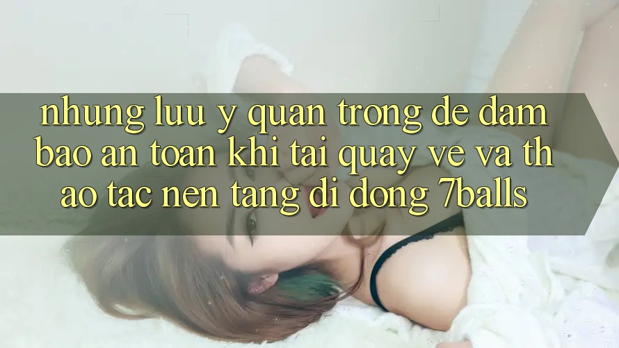 Những Lưu Ý Quan Trọng Để Đảm Bảo An Toàn Khi Tải quay về Và Thao tác Nền tảng di động 7balls