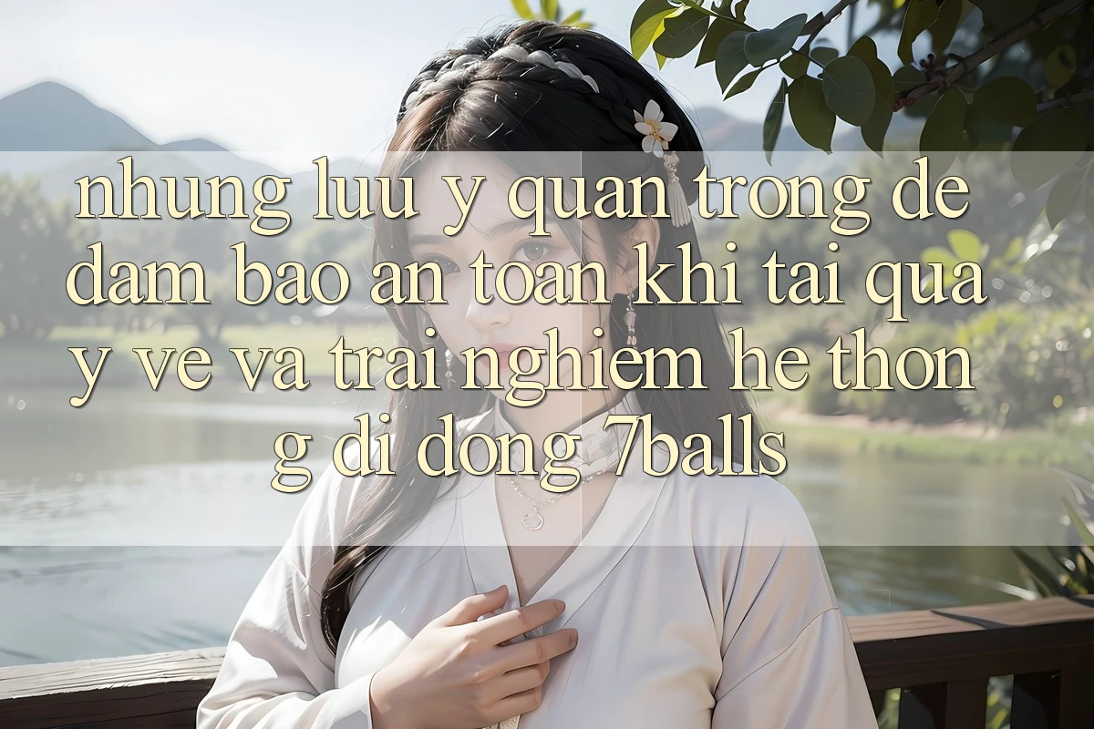 Những Lưu Ý Quan Trọng Để Đảm Bảo An Toàn Khi Tải quay về Và Trải nghiệm Hệ thống di động 7balls