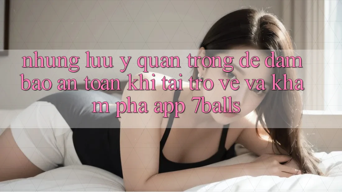 Những Lưu Ý Quan Trọng Để Đảm Bảo An Toàn Khi Tải trở về Và Khám phá App 7balls