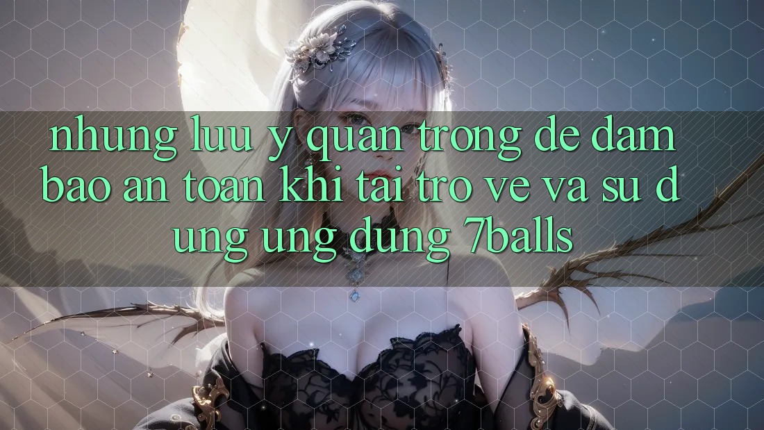 Những Lưu Ý Quan Trọng Để Đảm Bảo An Toàn Khi Tải trở về Và Sử Dụng Ứng dụng 7balls