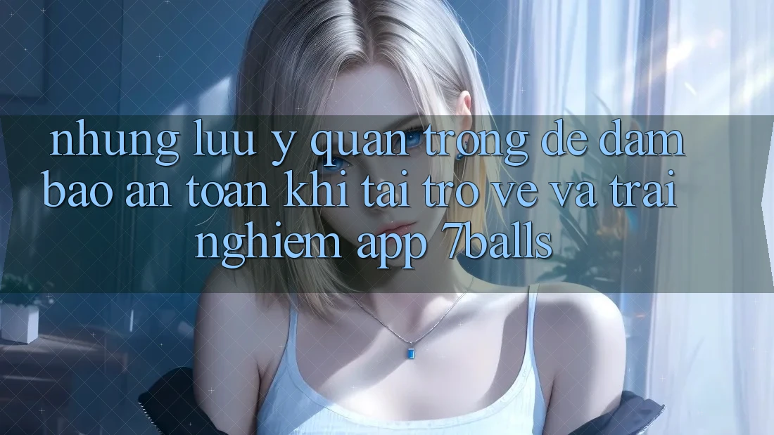 Những Lưu Ý Quan Trọng Để Đảm Bảo An Toàn Khi Tải trở về Và Trải nghiệm App 7balls