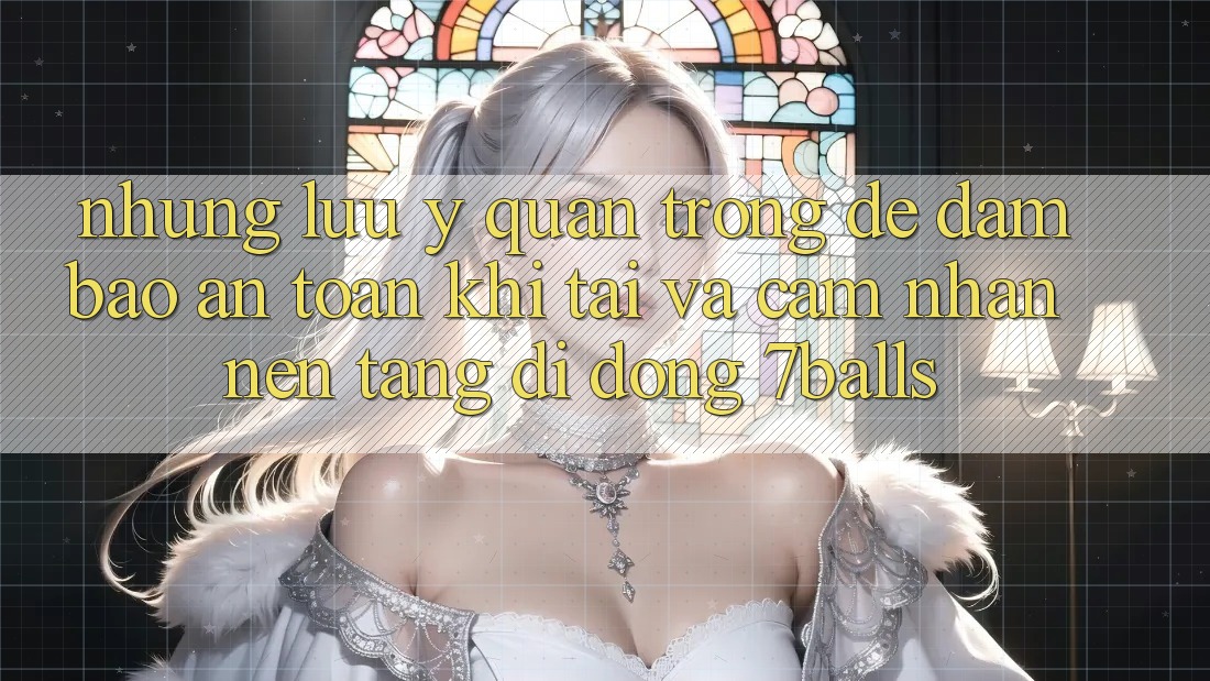 Những Lưu Ý Quan Trọng Để Đảm Bảo An Toàn Khi Tải Và Cảm nhận Nền tảng di động 7balls