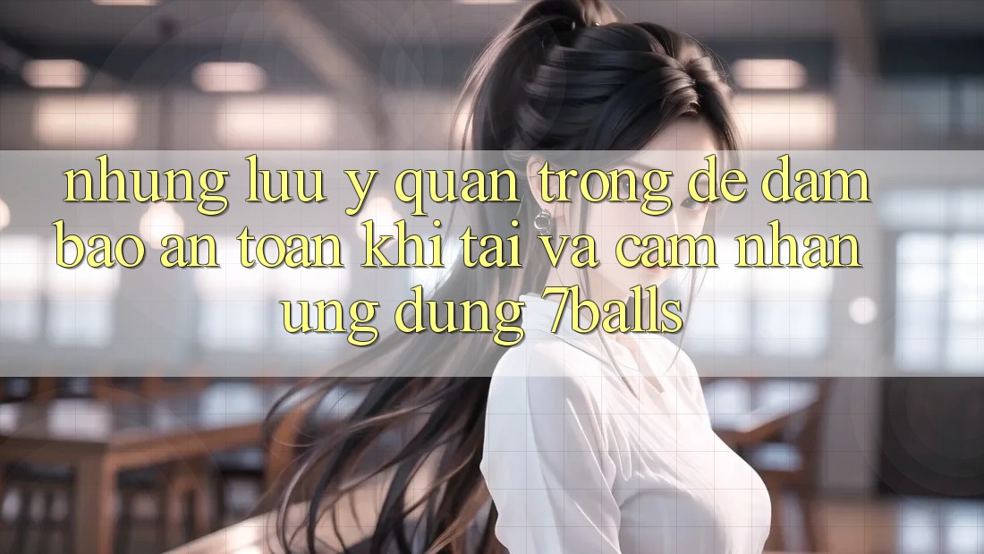 Những Lưu Ý Quan Trọng Để Đảm Bảo An Toàn Khi Tải Và Cảm nhận Ứng dụng 7balls Những Lưu Ý Quan Trọng Để Đảm Bảo An Toàn Khi Tải Và Cảm nhận Ứng dụng 7balls