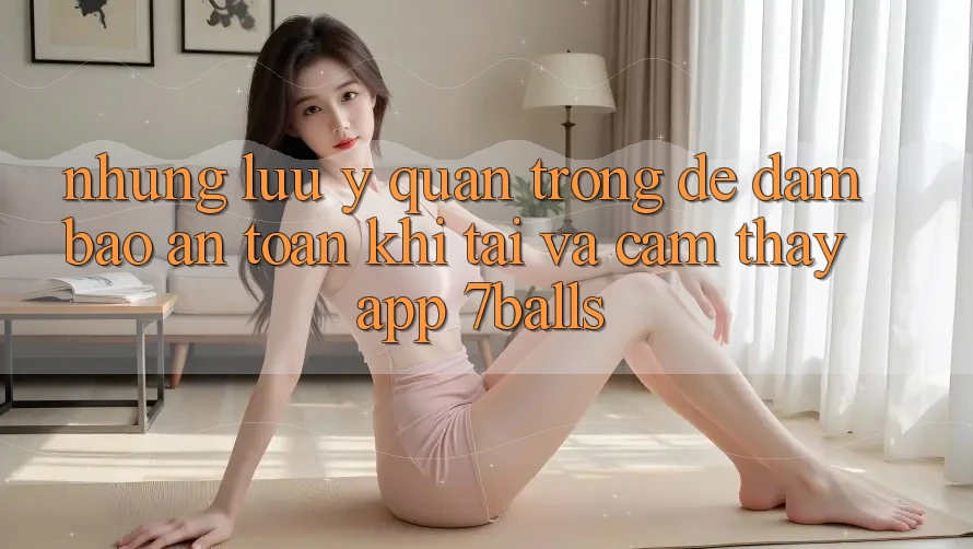 Những Lưu Ý Quan Trọng Để Đảm Bảo An Toàn Khi Tải Và Cảm thấy App 7balls Những Lưu Ý Quan Trọng Để Đảm Bảo An Toàn Khi Tải Và Cảm thấy App 7balls