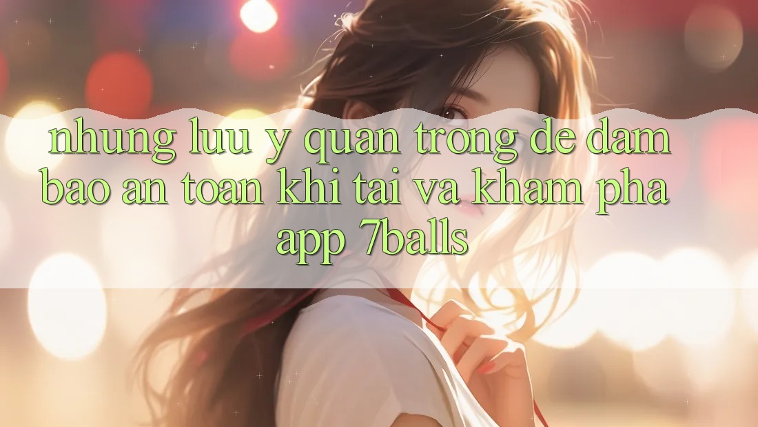 Những Lưu Ý Quan Trọng Để Đảm Bảo An Toàn Khi Tải Và Khám phá App 7balls Những Lưu Ý Quan Trọng Để Đảm Bảo An Toàn Khi Tải Và Khám phá App 7balls