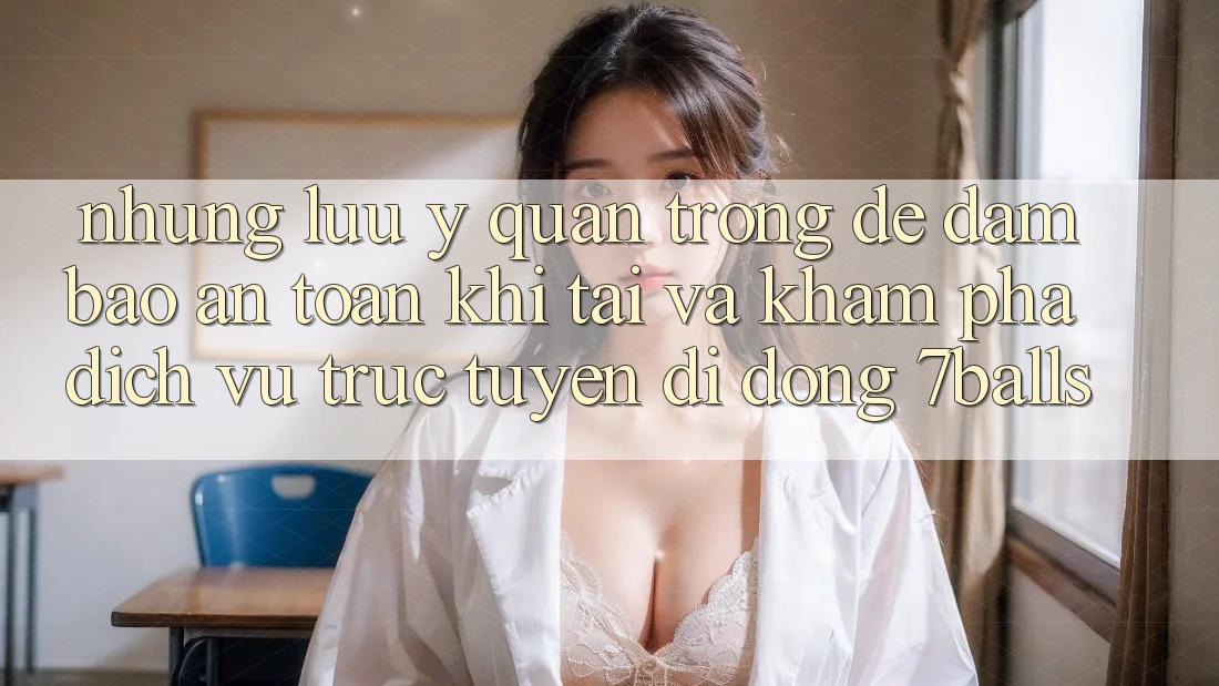 Những Lưu Ý Quan Trọng Để Đảm Bảo An Toàn Khi Tải Và Khám phá Dịch vụ trực tuyến di động 7balls Những Lưu Ý Quan Trọng Để Đảm Bảo An Toàn Khi Tải Và Khám phá Dịch vụ trực tuyến di động 7balls