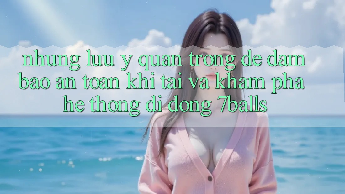 Những Lưu Ý Quan Trọng Để Đảm Bảo An Toàn Khi Tải Và Khám phá Hệ thống di động 7balls Những Lưu Ý Quan Trọng Để Đảm Bảo An Toàn Khi Tải Và Khám phá Hệ thống di động 7balls