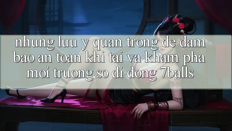 Những Lưu Ý Quan Trọng Để Đảm Bảo An Toàn Khi Tải Và Khám phá Môi trường số di động 7balls Những Lưu Ý Quan Trọng Để Đảm Bảo An Toàn Khi Tải Và Khám phá Môi trường số di động 7balls