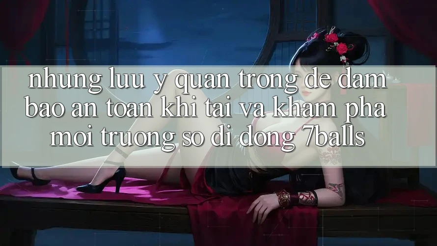 Những Lưu Ý Quan Trọng Để Đảm Bảo An Toàn Khi Tải Và Khám phá Môi trường số di động 7balls