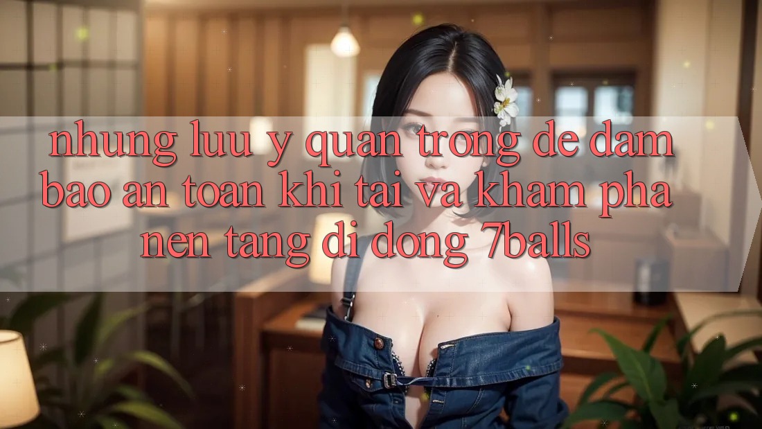 Những Lưu Ý Quan Trọng Để Đảm Bảo An Toàn Khi Tải Và Khám phá Nền tảng di động 7balls Những Lưu Ý Quan Trọng Để Đảm Bảo An Toàn Khi Tải Và Khám phá Nền tảng di động 7balls