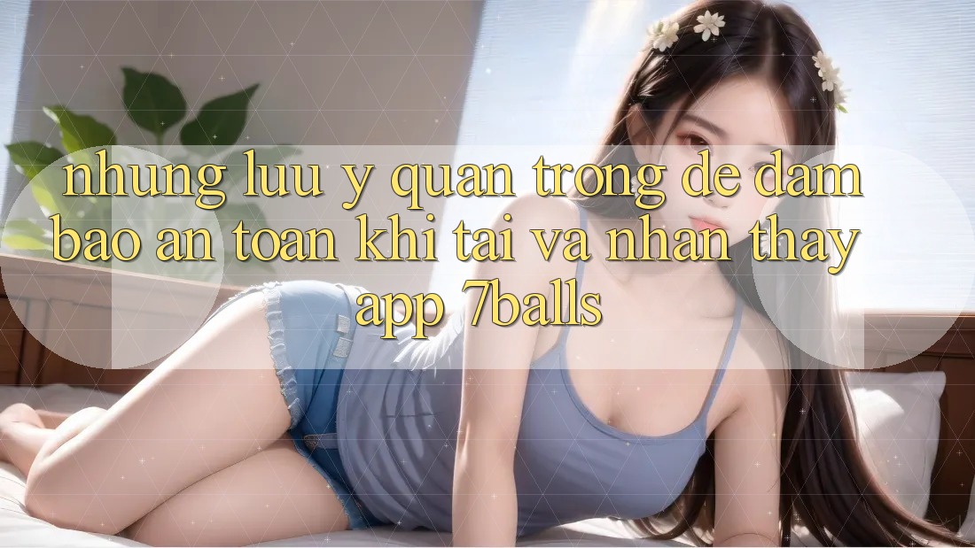 Những Lưu Ý Quan Trọng Để Đảm Bảo An Toàn Khi Tải Và Nhận thấy App 7balls