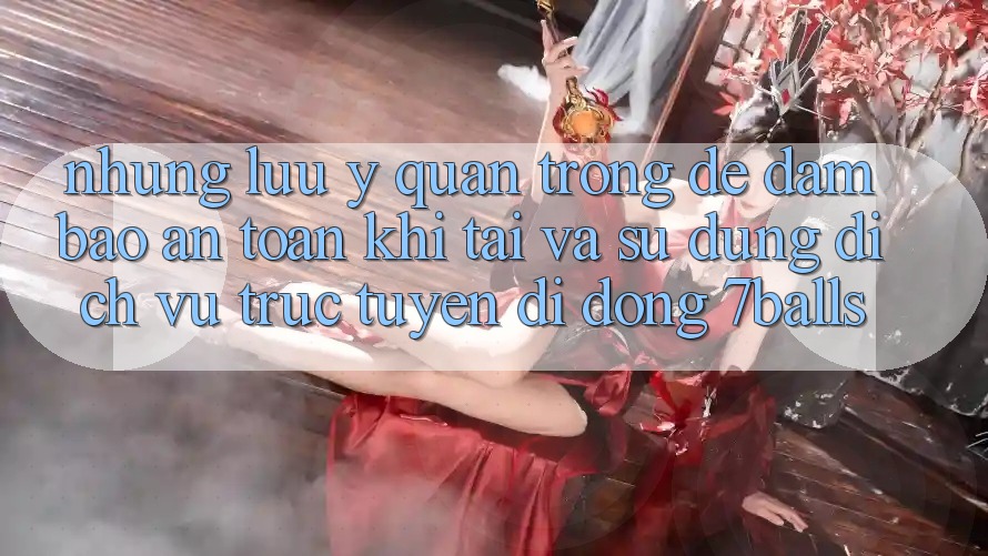 Những Lưu Ý Quan Trọng Để Đảm Bảo An Toàn Khi Tải Và Sử Dụng Dịch vụ trực tuyến di động 7balls
