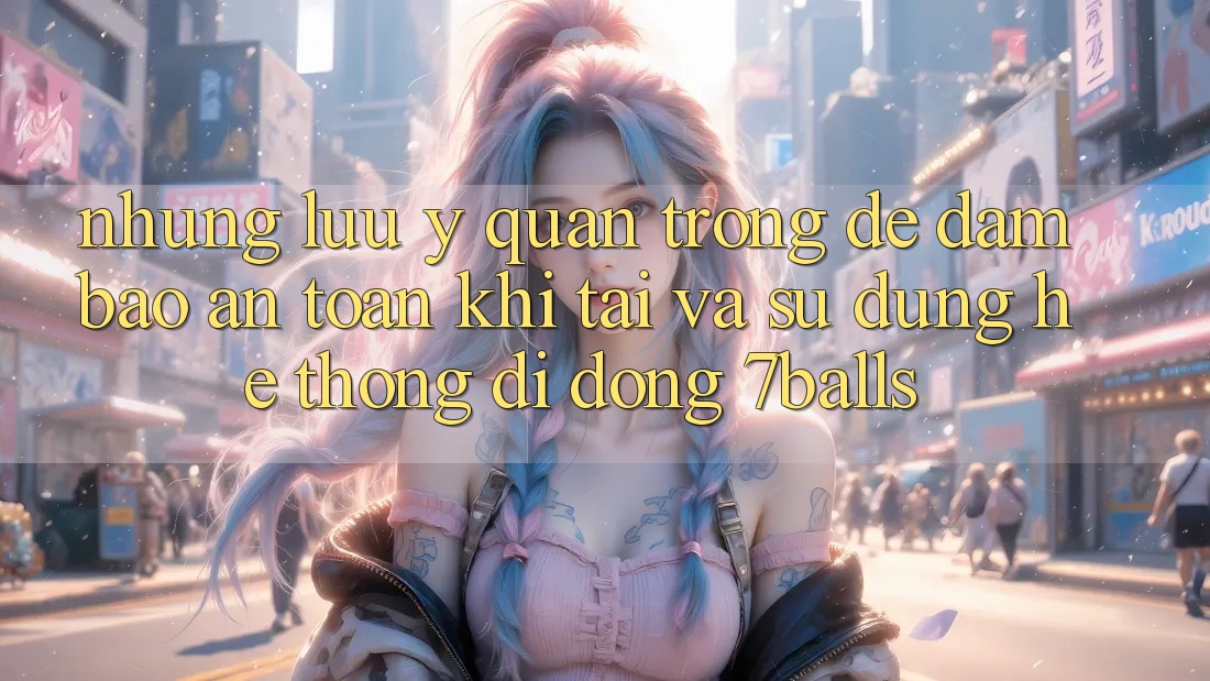 Những Lưu Ý Quan Trọng Để Đảm Bảo An Toàn Khi Tải Và Sử Dụng Hệ thống di động 7balls